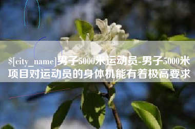 张家口男子5000米运动员-男子5000米项目对运动员的身体机能有着极高要求