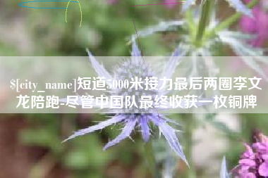 张家口短道5000米接力最后两圈李文龙陪跑-尽管中国队最终收获一枚铜牌