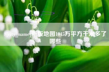 张家口新版地图1045万平方千米多了哪些