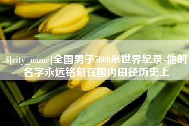 张家口全国男子5000米世界纪录-他的名字永远铭刻在国内田径历史上