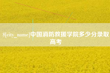 张家口中国消防救援学院多少分录取高考
