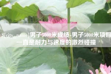 张家口男子5000米成绩-男子5000米项目一直是耐力与速度的激烈碰撞