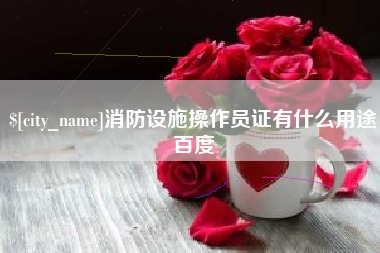 张家口消防设施操作员证有什么用途百度