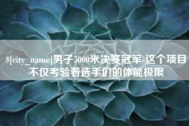 张家口男子5000米决赛冠军-这个项目不仅考验着选手们的体能极限