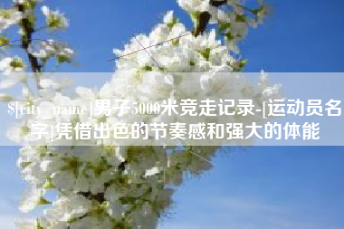 张家口男子5000米竞走记录-[运动员名字]凭借出色的节奏感和强大的体能