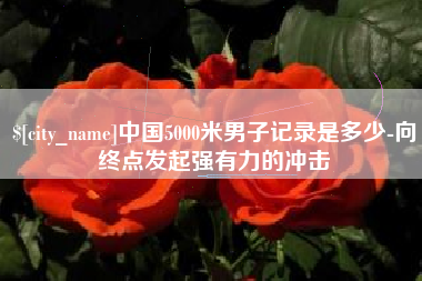 张家口中国5000米男子记录是多少-向终点发起强有力的冲击