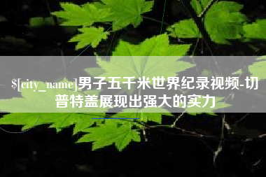 张家口男子五千米世界纪录视频-切普特盖展现出强大的实力