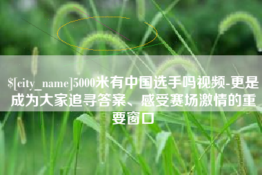 张家口5000米有中国选手吗视频-更是成为大家追寻答案、感受赛场激情的重要窗口