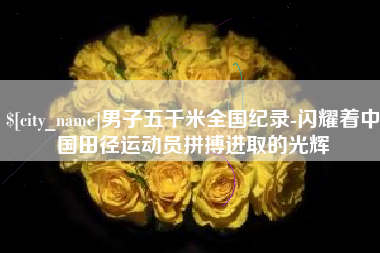 张家口男子五千米全国纪录-闪耀着中国田径运动员拼搏进取的光辉