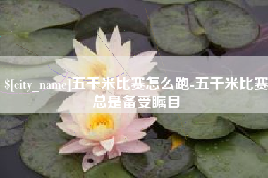 张家口五千米比赛怎么跑-五千米比赛总是备受瞩目