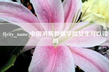 张家口中国消防救援学院女生可以读吗