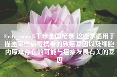 张家口5千米全国纪录-这些术语用于描述某些病毒携带的致癌基因以及细胞内原本存在的可能与癌症发展有关的基因