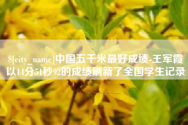 张家口中国五千米最好成绩-王军霞以14分51秒92的成绩刷新了全国学生记录