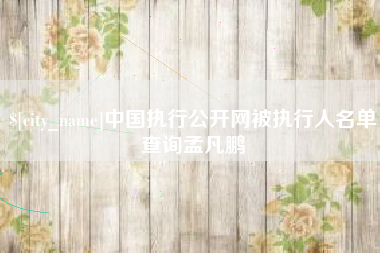 张家口中国执行公开网被执行人名单查询孟凡鹏