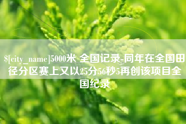 张家口5000米 全国记录-同年在全国田径分区赛上又以25分56秒5再创该项目全国纪录