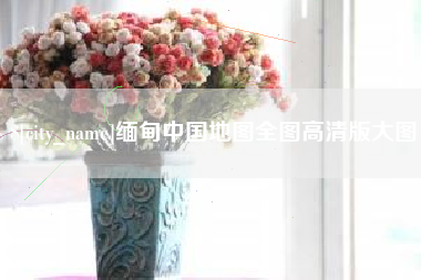 张家口缅甸中国地图全图高清版大图