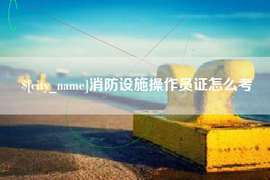 张家口消防设施操作员证怎么考