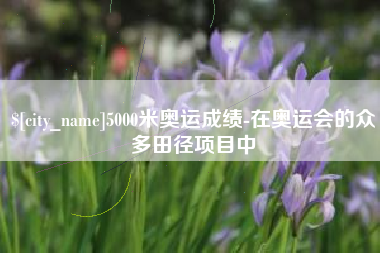 张家口5000米奥运成绩-在奥运会的众多田径项目中