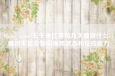 张家口五千米比赛前几天要做什么-：睡眠不足会影响身体状态和反应能力