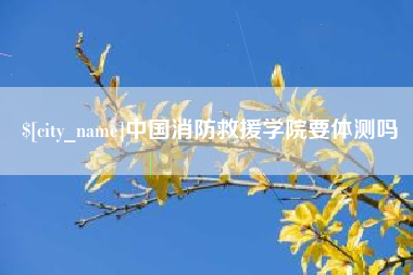 张家口中国消防救援学院要体测吗