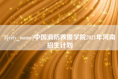 张家口中国消防救援学院2021年河南招生计划