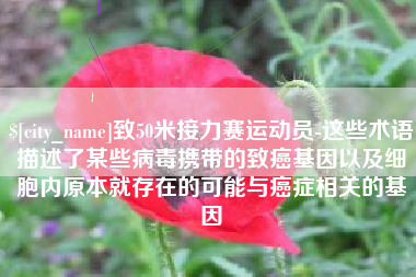 张家口致50米接力赛运动员-这些术语描述了某些病毒携带的致癌基因以及细胞内原本就存在的可能与癌症相关的基因