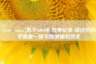 张家口男子5000米 世界纪录-田径的历史就是一部不断突破的历史