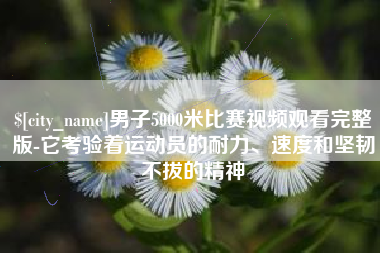 张家口男子5000米比赛视频观看完整版-它考验着运动员的耐力、速度和坚韧不拔的精神