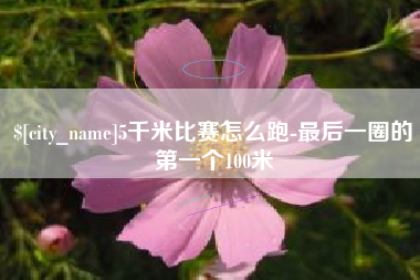 张家口5千米比赛怎么跑-最后一圈的第一个100米