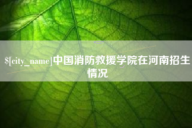 张家口中国消防救援学院在河南招生情况