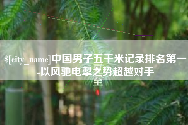 张家口中国男子五千米记录排名第一-以风驰电掣之势超越对手