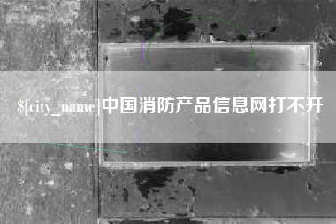 张家口中国消防产品信息网打不开