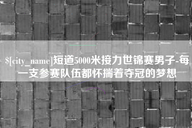 张家口短道5000米接力世锦赛男子-每一支参赛队伍都怀揣着夺冠的梦想