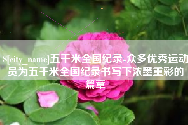 张家口五千米全国纪录-众多优秀运动员为五千米全国纪录书写下浓墨重彩的篇章