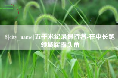 张家口五千米纪录保持者-在中长跑领域崭露头角