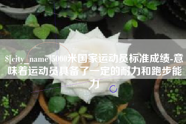 张家口5000米国家运动员标准成绩-意味着运动员具备了一定的耐力和跑步能力