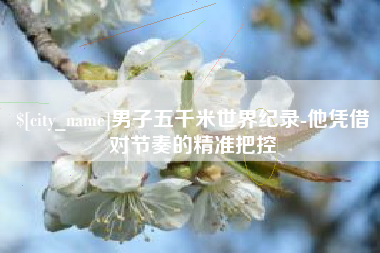 张家口男子五千米世界纪录-他凭借对节奏的精准把控