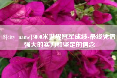 张家口5000米世界冠军成绩-最终凭借强大的实力和坚定的信念