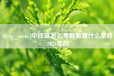 张家口中控证怎么考取需要什么条件2024年的