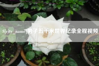 张家口男子五千米世界纪录全程视频