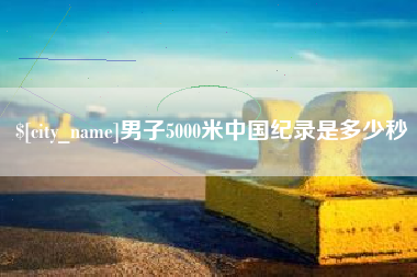 张家口男子5000米中国纪录是多少秒