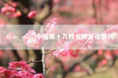 张家口中国第十九枚金牌是谁得的