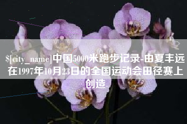 张家口中国5000米跑步记录-由夏丰远在1997年10月23日的全国运动会田径赛上创造