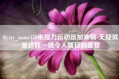 张家口50米接力运动员加油稿-无疑就是这样一场令人瞩目的盛宴