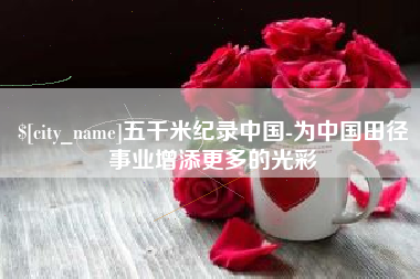 张家口五千米纪录中国-为中国田径事业增添更多的光彩