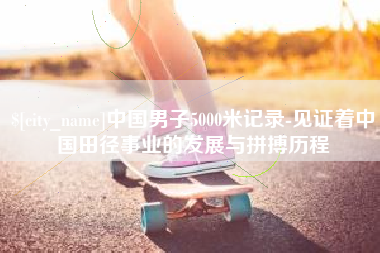 张家口中国男子5000米记录-见证着中国田径事业的发展与拼搏历程