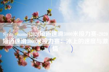 张家口2020短道速滑3000米接力赛-2020短道速滑3000米接力赛：冰上的速度与激情