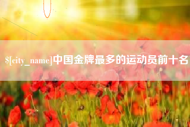 张家口中国金牌最多的运动员前十名
