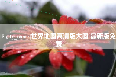 张家口世界地图高清版大图 最新版免费