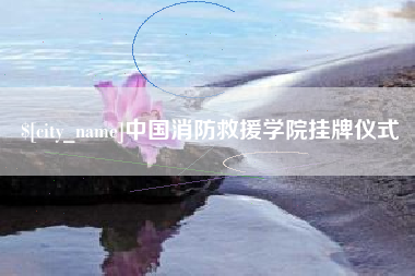 张家口中国消防救援学院挂牌仪式